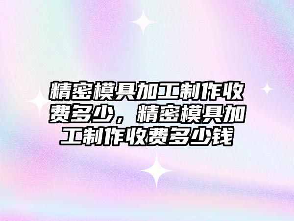 精密模具加工制作收費(fèi)多少，精密模具加工制作收費(fèi)多少錢