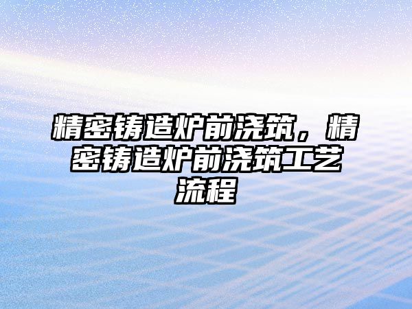 精密鑄造爐前澆筑，精密鑄造爐前澆筑工藝流程