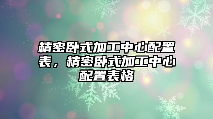 精密臥式加工中心配置表，精密臥式加工中心配置表格