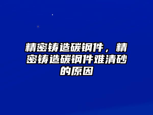 精密鑄造碳鋼件，精密鑄造碳鋼件難清砂的原因