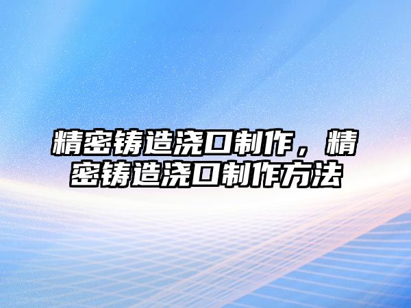 精密鑄造澆口制作，精密鑄造澆口制作方法