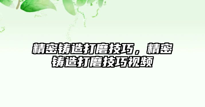 精密鑄造打磨技巧，精密鑄造打磨技巧視頻