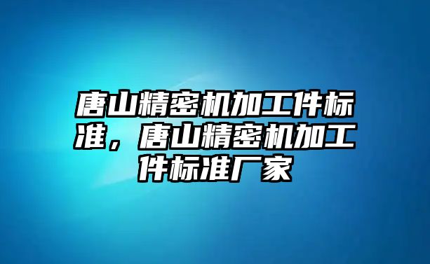 唐山精密機加工件標準，唐山精密機加工件標準廠家