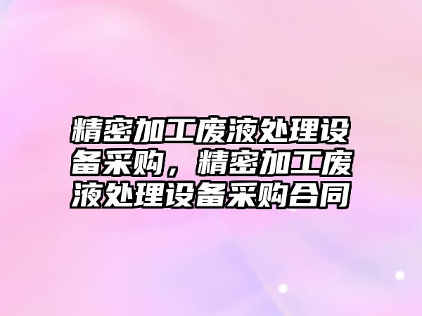 精密加工廢液處理設備采購，精密加工廢液處理設備采購合同