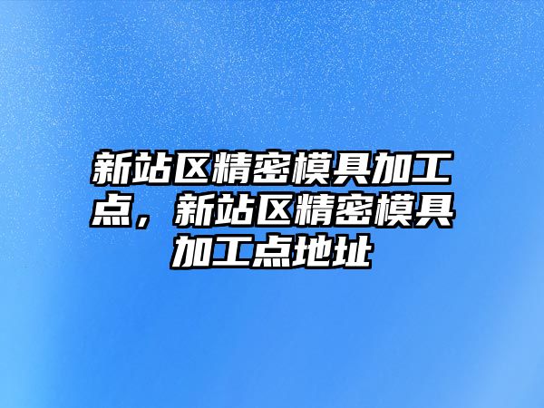 新站區(qū)精密模具加工點(diǎn)，新站區(qū)精密模具加工點(diǎn)地址