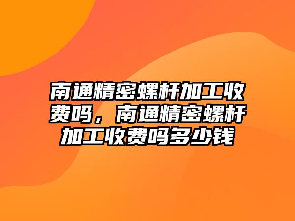 南通精密螺桿加工收費(fèi)嗎，南通精密螺桿加工收費(fèi)嗎多少錢