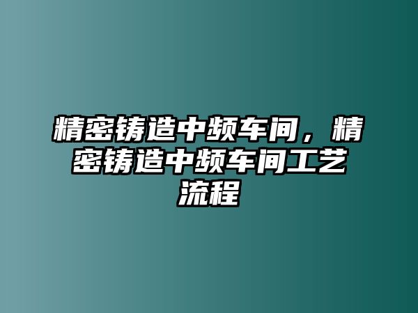 精密鑄造中頻車間，精密鑄造中頻車間工藝流程