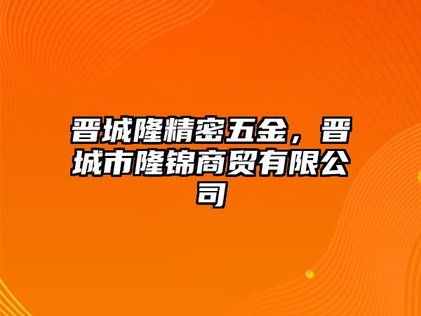 晉城隆精密五金，晉城市隆錦商貿有限公司