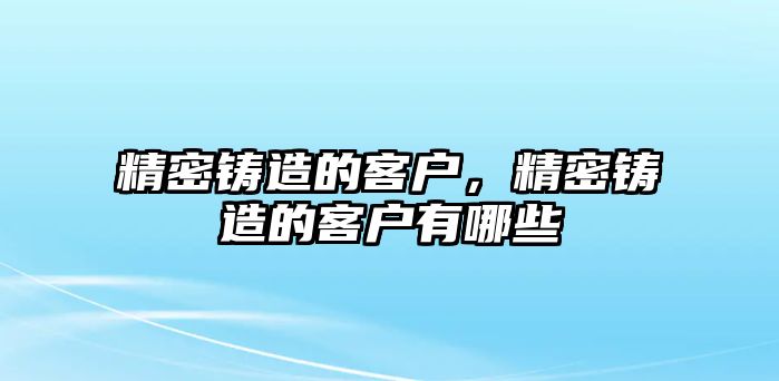 精密鑄造的客戶，精密鑄造的客戶有哪些