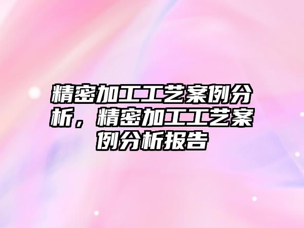 精密加工工藝案例分析，精密加工工藝案例分析報(bào)告