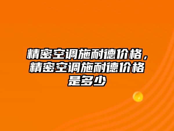 精密空調(diào)施耐德價(jià)格，精密空調(diào)施耐德價(jià)格是多少