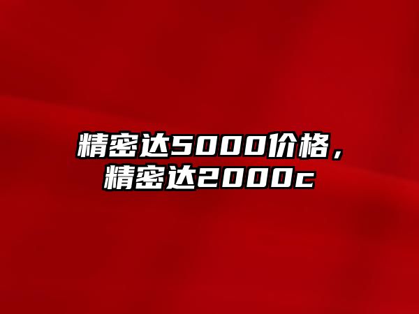 精密達(dá)5000價(jià)格，精密達(dá)2000c