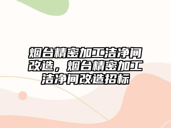 煙臺精密加工潔凈間改造，煙臺精密加工潔凈間改造招標