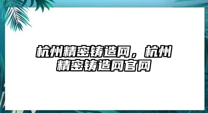 杭州精密鑄造網(wǎng)，杭州精密鑄造網(wǎng)官網(wǎng)