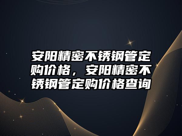 安陽精密不銹鋼管定購價格，安陽精密不銹鋼管定購價格查詢