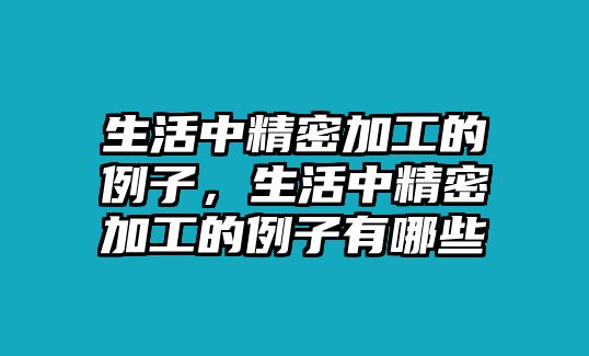 生活中精密加工的例子，生活中精密加工的例子有哪些