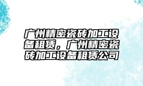 廣州精密瓷磚加工設備租賃，廣州精密瓷磚加工設備租賃公司