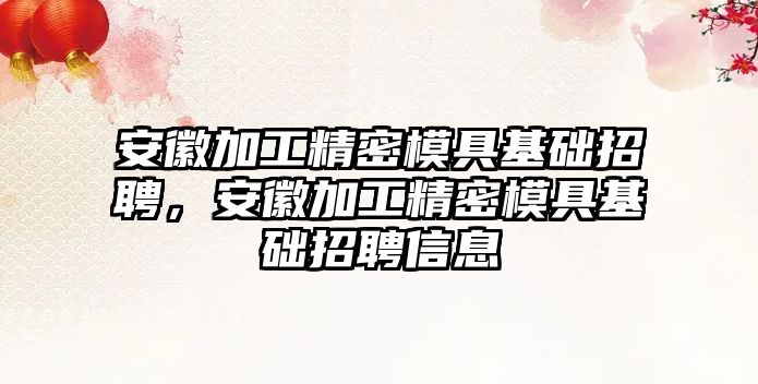 安徽加工精密模具基礎招聘，安徽加工精密模具基礎招聘信息