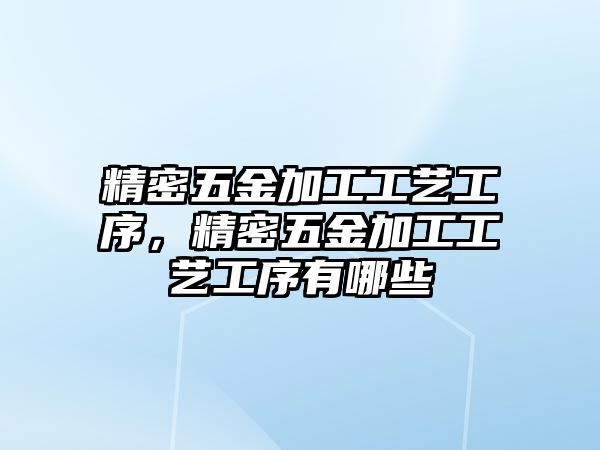 精密五金加工工藝工序，精密五金加工工藝工序有哪些