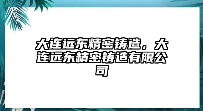 大連遠(yuǎn)東精密鑄造，大連遠(yuǎn)東精密鑄造有限公司