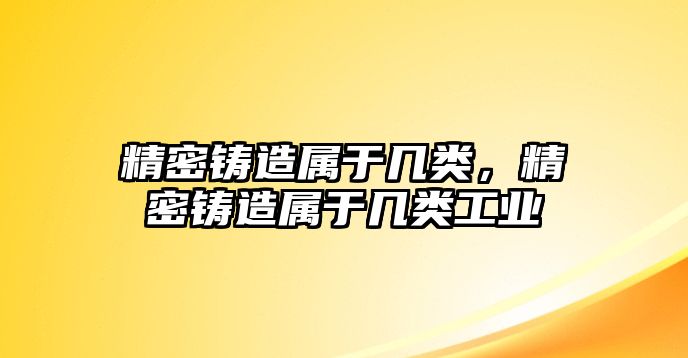 精密鑄造屬于幾類，精密鑄造屬于幾類工業(yè)