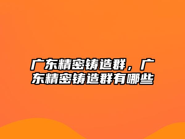 廣東精密鑄造群，廣東精密鑄造群有哪些