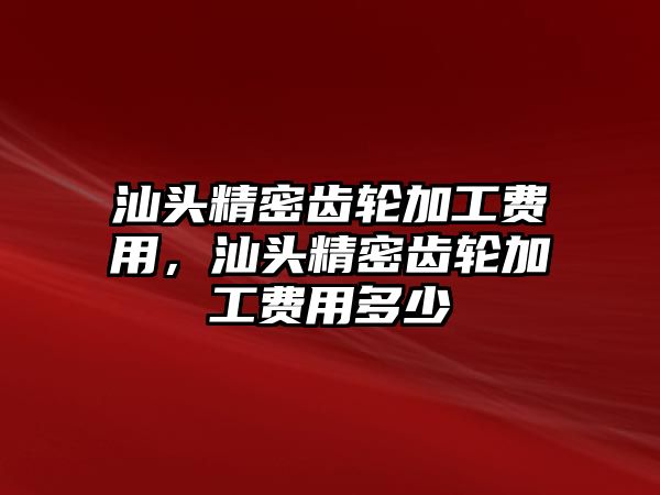 汕頭精密齒輪加工費用，汕頭精密齒輪加工費用多少