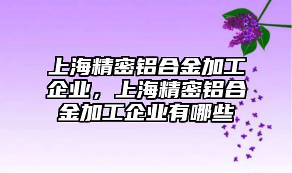 上海精密鋁合金加工企業(yè)，上海精密鋁合金加工企業(yè)有哪些