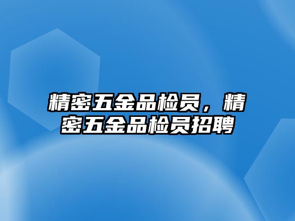 精密五金品檢員，精密五金品檢員招聘