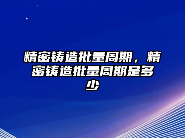 精密鑄造批量周期，精密鑄造批量周期是多少