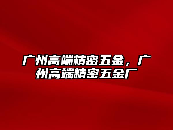 廣州高端精密五金，廣州高端精密五金廠