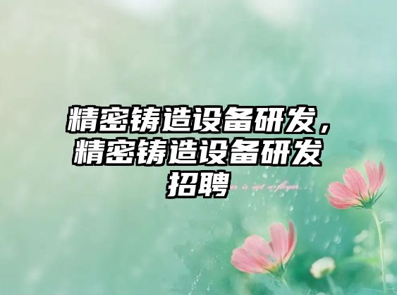 精密鑄造設(shè)備研發(fā)，精密鑄造設(shè)備研發(fā)招聘