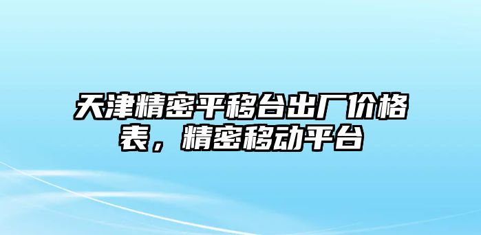 天津精密平移臺出廠價格表，精密移動平臺