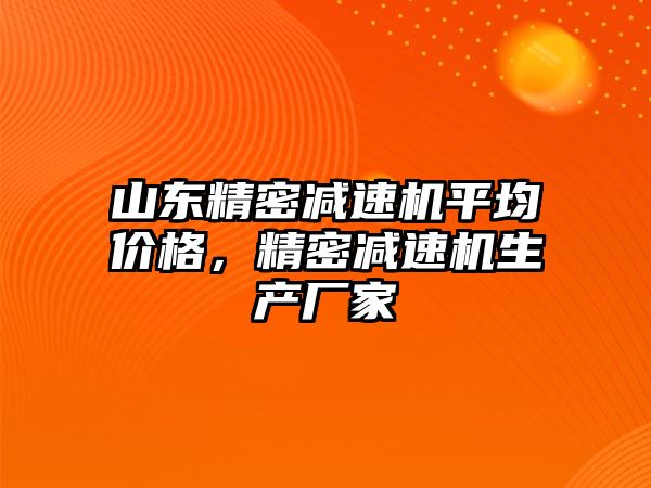 山東精密減速機(jī)平均價(jià)格，精密減速機(jī)生產(chǎn)廠家