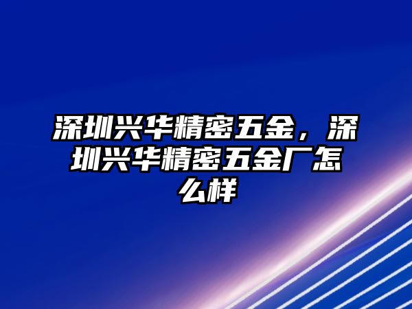 深圳興華精密五金，深圳興華精密五金廠怎么樣