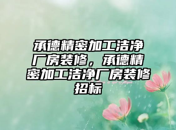 承德精密加工潔凈廠房裝修，承德精密加工潔凈廠房裝修招標