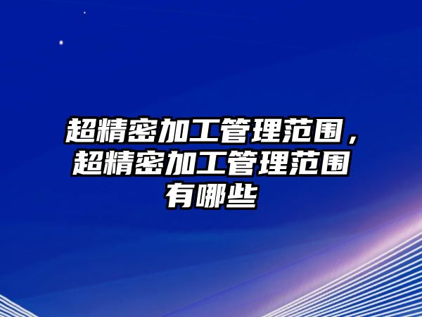 超精密加工管理范圍，超精密加工管理范圍有哪些