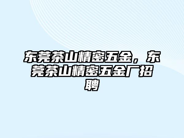 東莞茶山精密五金，東莞茶山精密五金廠招聘