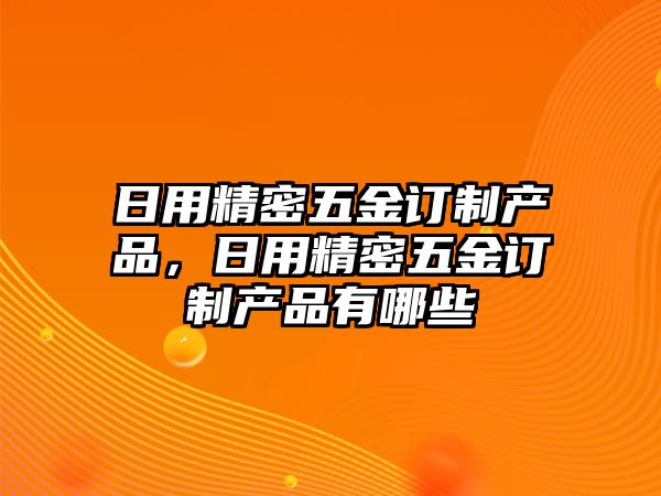 日用精密五金訂制產(chǎn)品，日用精密五金訂制產(chǎn)品有哪些