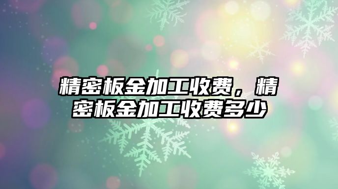 精密板金加工收費(fèi)，精密板金加工收費(fèi)多少