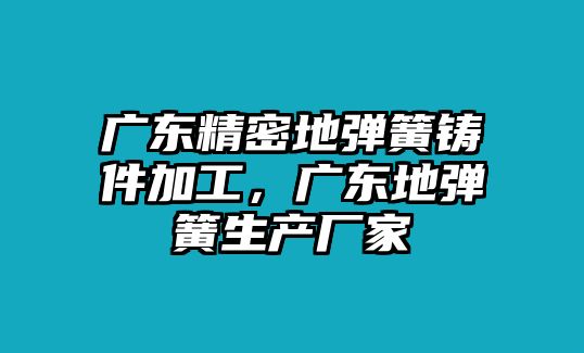 廣東精密地彈簧鑄件加工，廣東地彈簧生產(chǎn)廠家