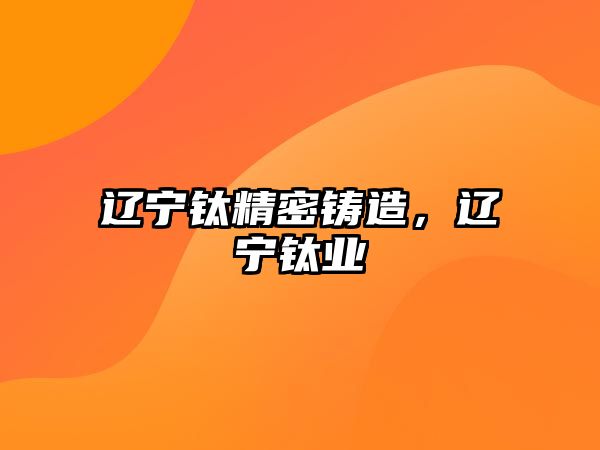 遼寧鈦精密鑄造，遼寧鈦業(yè)