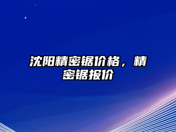 沈陽精密鋸價格，精密鋸報價