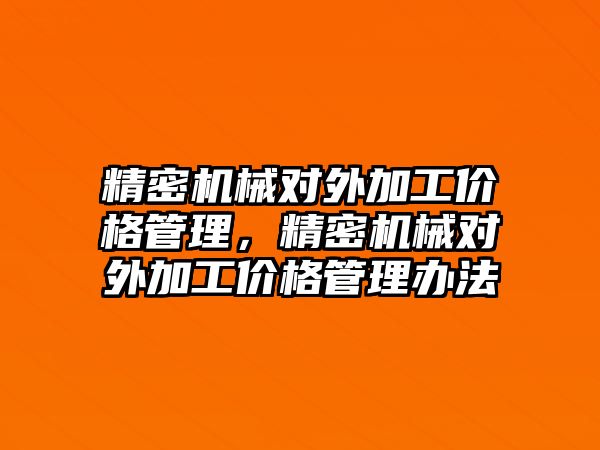 精密機械對外加工價格管理，精密機械對外加工價格管理辦法