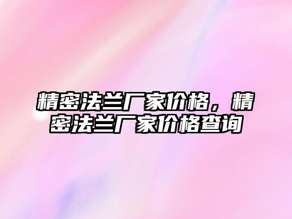 精密法蘭廠家價(jià)格，精密法蘭廠家價(jià)格查詢