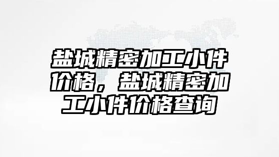 鹽城精密加工小件價格，鹽城精密加工小件價格查詢