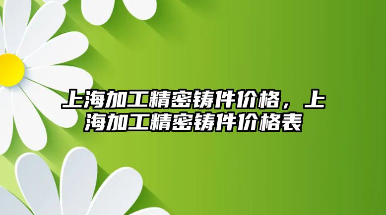 上海加工精密鑄件價(jià)格，上海加工精密鑄件價(jià)格表