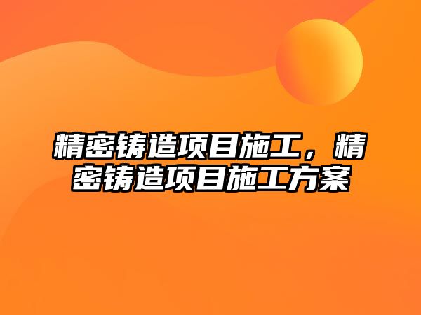 精密鑄造項目施工，精密鑄造項目施工方案