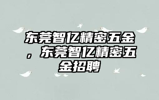 東莞智億精密五金，東莞智億精密五金招聘