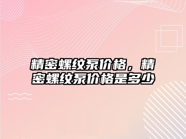 精密螺紋泵價格，精密螺紋泵價格是多少